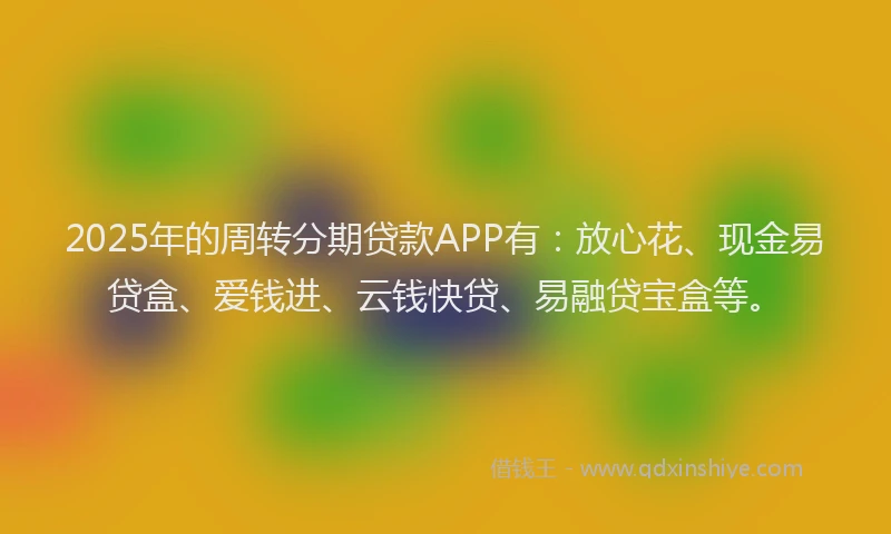 2025年的周转分期贷款APP有：放心花、现金易贷盒、爱钱进、云钱快贷、易融贷宝盒等。