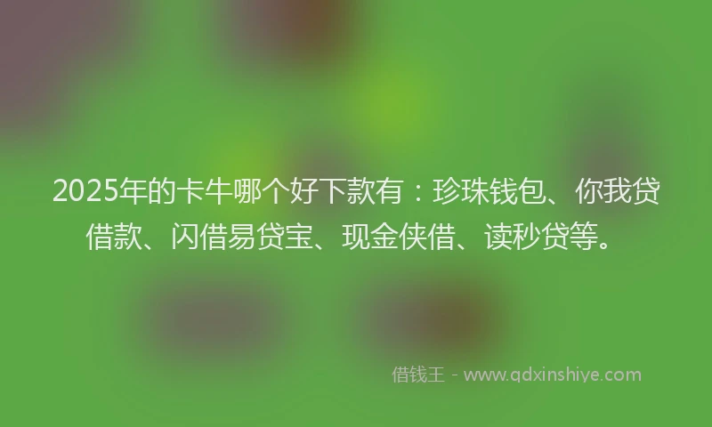 2025年的卡牛哪个好下款有：珍珠钱包、你我贷借款、闪借易贷宝、现金侠借、读秒贷等。