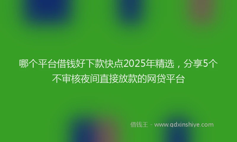 哪个平台借钱好下款快点2025年精选，分享5个不审核夜间直接放款的网贷平台