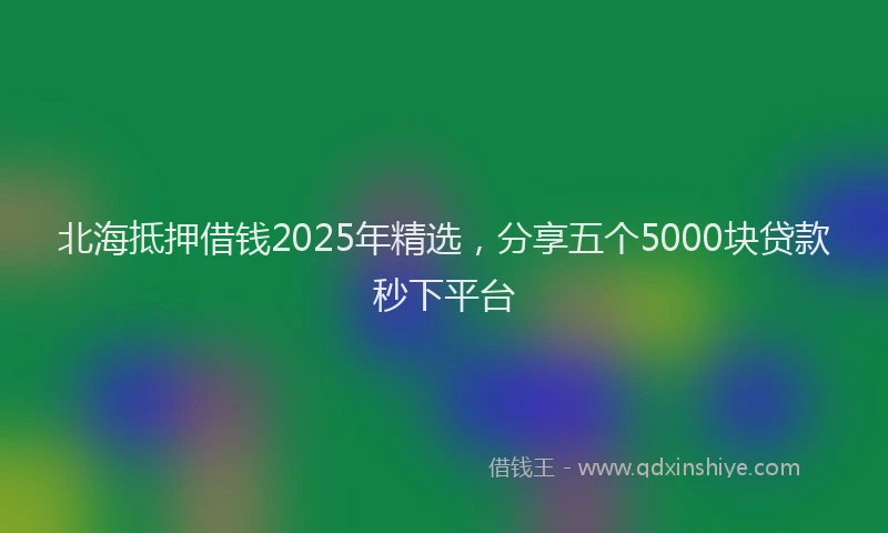 北海抵押借钱2025年精选，分享五个5000块贷款秒下平台