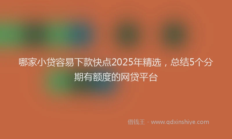 哪家小贷容易下款快点2025年精选，总结5个分期有额度的网贷平台