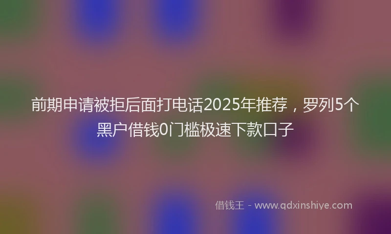 前期申请被拒后面打电话2025年推荐，罗列5个黑户借钱0门槛极速下款口子
