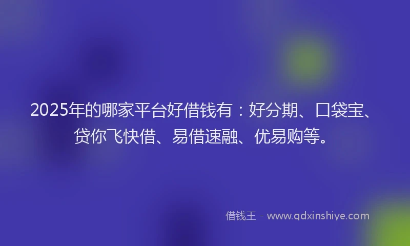 2025年的哪家平台好借钱有：好分期、口袋宝、贷你飞快借、易借速融、优易购等。