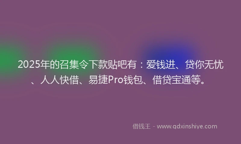 2025年的召集令下款贴吧有：爱钱进、贷你无忧、人人快借、易捷Pro钱包、借贷宝通等。