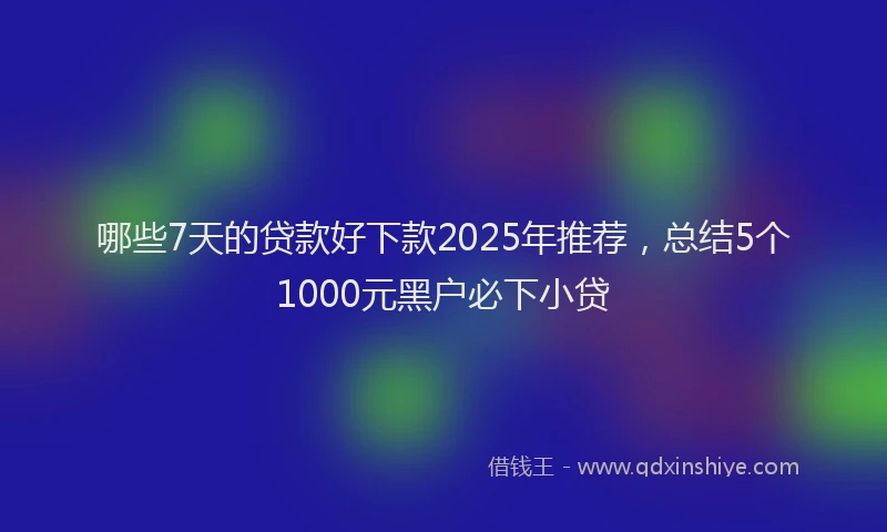 哪些7天的贷款好下款2025年推荐，总结5个1000元黑户必下小贷