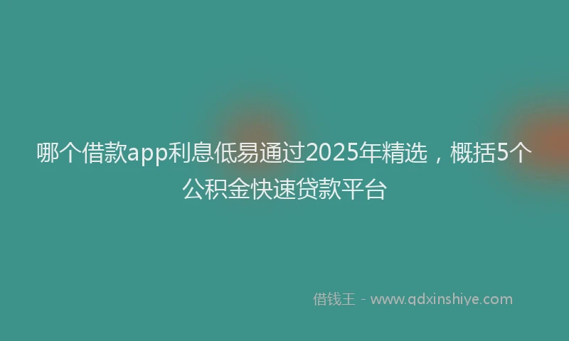 哪个借款app利息低易通过2025年精选，概括5个公积金快速贷款平台