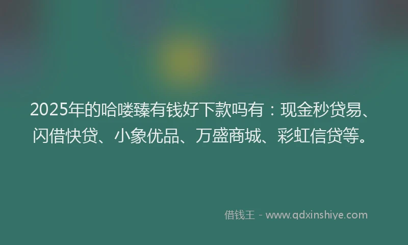 2025年的哈喽臻有钱好下款吗有：现金秒贷易、闪借快贷、小象优品、万盛商城、彩虹信贷等。