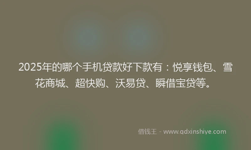 2025年的哪个手机贷款好下款有：悦享钱包、雪花商城、超快购、沃易贷、瞬借宝贷等。