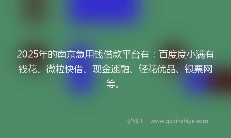 2025年的南京急用钱借款平台有：百度度小满有钱花、微粒快借、现金速融、轻花优品、银票网等。