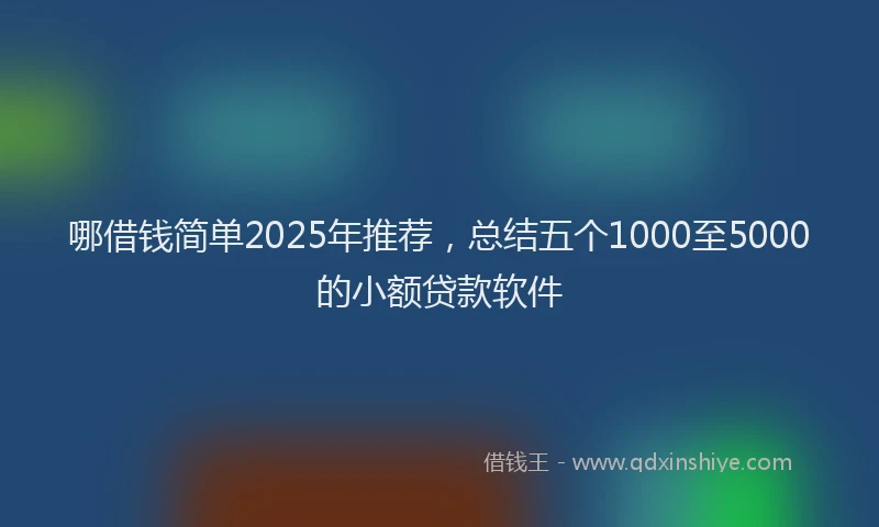 哪借钱简单2025年推荐，总结五个1000至5000的小额贷款软件