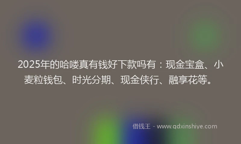 2025年的哈喽真有钱好下款吗有：现金宝盒、小麦粒钱包、时光分期、现金侠行、融享花等。