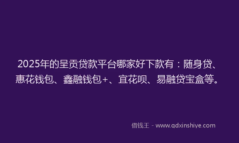 2025年的呈贡贷款平台哪家好下款有：随身贷、惠花钱包、鑫融钱包+、宜花呗、易融贷宝盒等。
