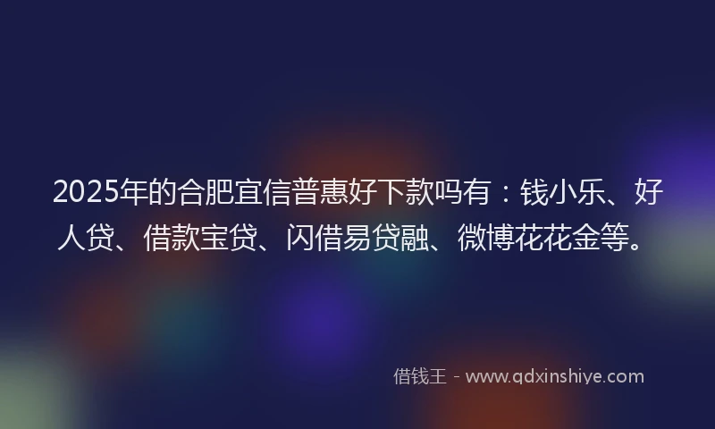 2025年的合肥宜信普惠好下款吗有：钱小乐、好人贷、借款宝贷、闪借易贷融、微博花花金等。