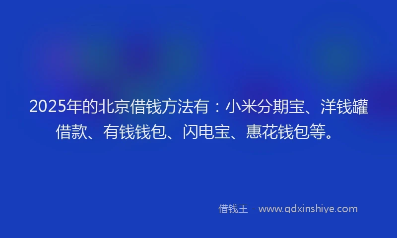2025年的北京借钱方法有：小米分期宝、洋钱罐借款、有钱钱包、闪电宝、惠花钱包等。
