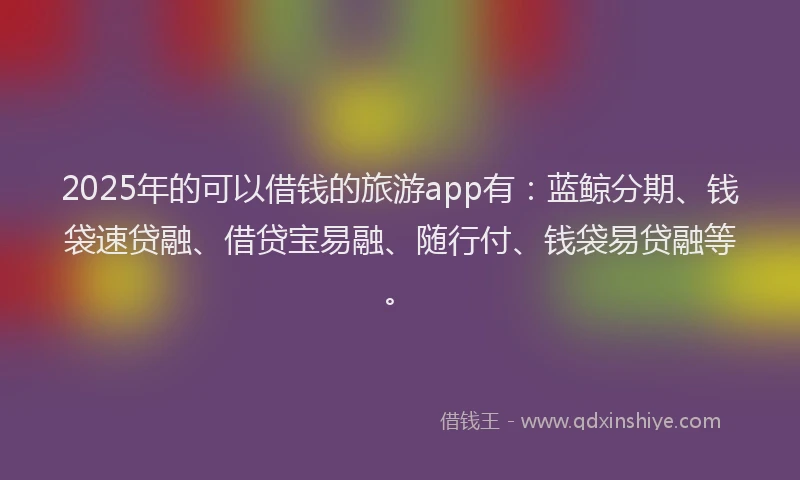 2025年的可以借钱的旅游app有：蓝鲸分期、钱袋速贷融、借贷宝易融、随行付、钱袋易贷融等。
