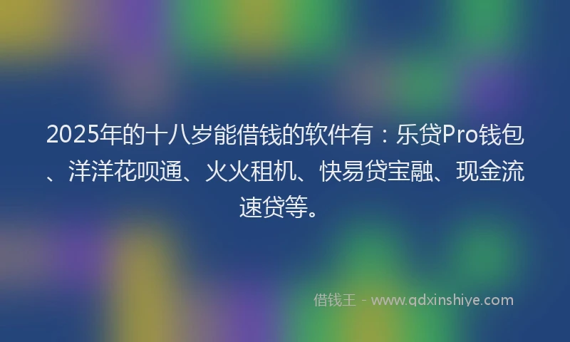 2025年的十八岁能借钱的软件有：乐贷Pro钱包、洋洋花呗通、火火租机、快易贷宝融、现金流速贷等。