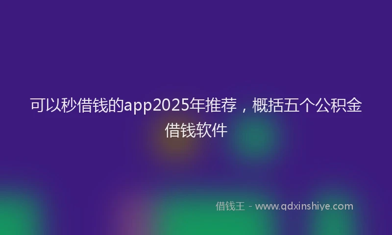 可以秒借钱的app2025年推荐，概括五个公积金借钱软件
