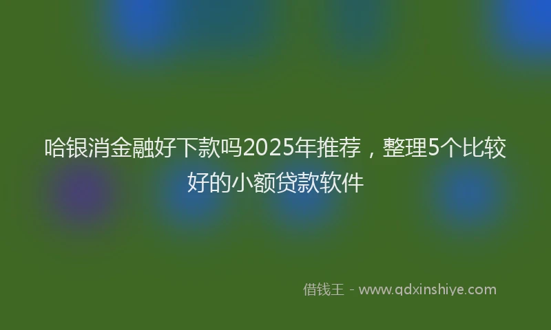 哈银消金融好下款吗2025年推荐，整理5个比较好的小额贷款软件