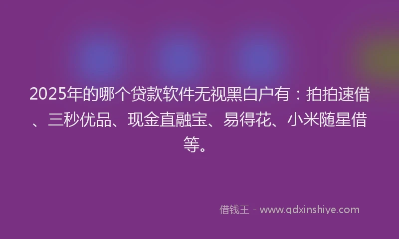 2025年的哪个贷款软件无视黑白户有：拍拍速借、三秒优品、现金直融宝、易得花、小米随星借等。
