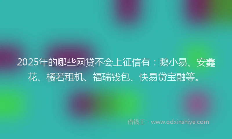 2025年的哪些网贷不会上征信有：鹅小易、安鑫花、橘若租机、福瑞钱包、快易贷宝融等。