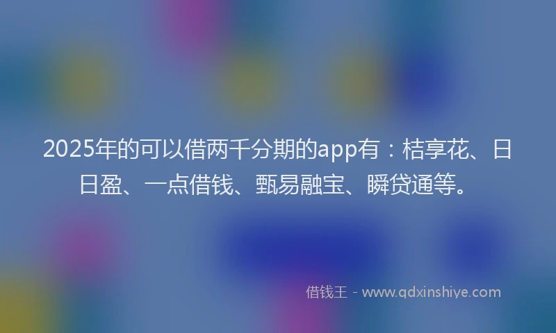 2025年的可以借两千分期的app有：桔享花、日日盈、一点借钱、甄易融宝、瞬贷通等。