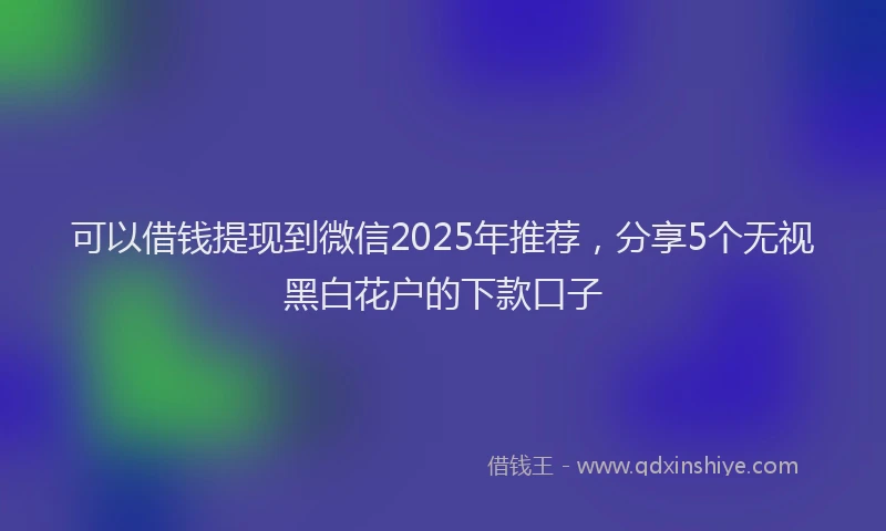 可以借钱提现到微信2025年推荐，分享5个无视黑白花户的下款口子