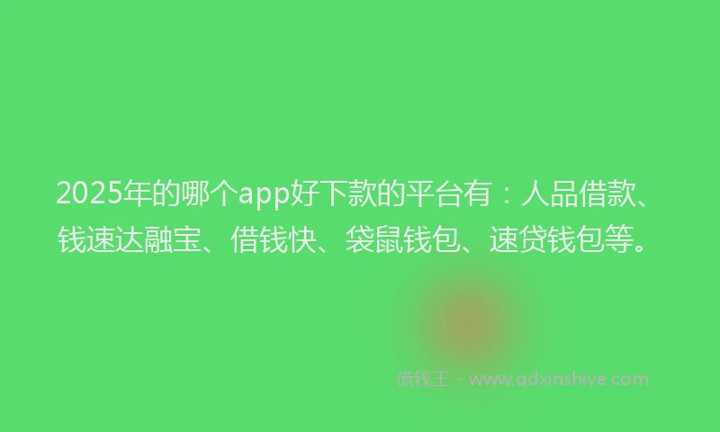2025年的哪个app好下款的平台有：人品借款、钱速达融宝、借钱快、袋鼠钱包、速贷钱包等。