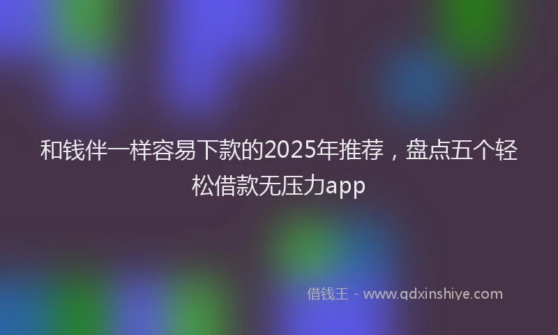 和钱伴一样容易下款的2025年推荐，盘点五个轻松借款无压力app