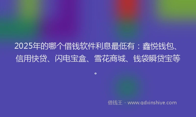 2025年的哪个借钱软件利息最低有：鑫悦钱包、信用快贷、闪电宝盒、雪花商城、钱袋瞬贷宝等。