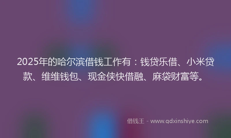 2025年的哈尔滨借钱工作有：钱贷乐借、小米贷款、维维钱包、现金侠快借融、麻袋财富等。