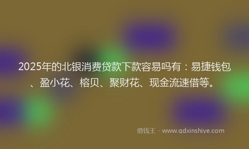 2025年的北银消费贷款下款容易吗有：易捷钱包、盈小花、榕贝、聚财花、现金流速借等。