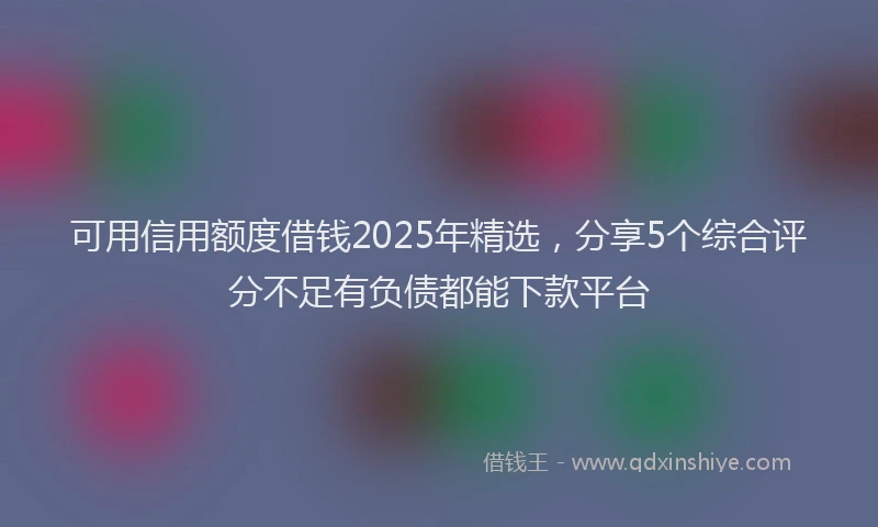 可用信用额度借钱2025年精选，分享5个综合评分不足有负债都能下款平台