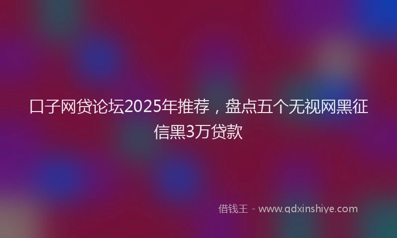 口子网贷论坛2025年推荐，盘点五个无视网黑征信黑3万贷款