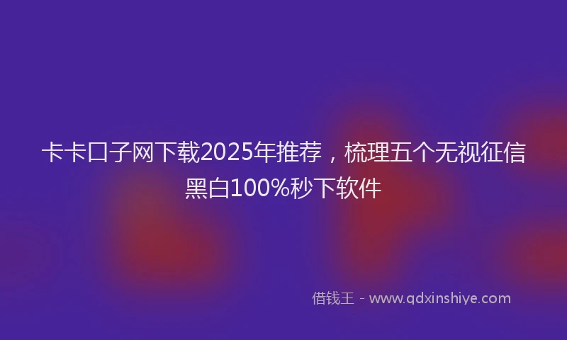 卡卡口子网下载2025年推荐，梳理五个无视征信黑白100%秒下软件