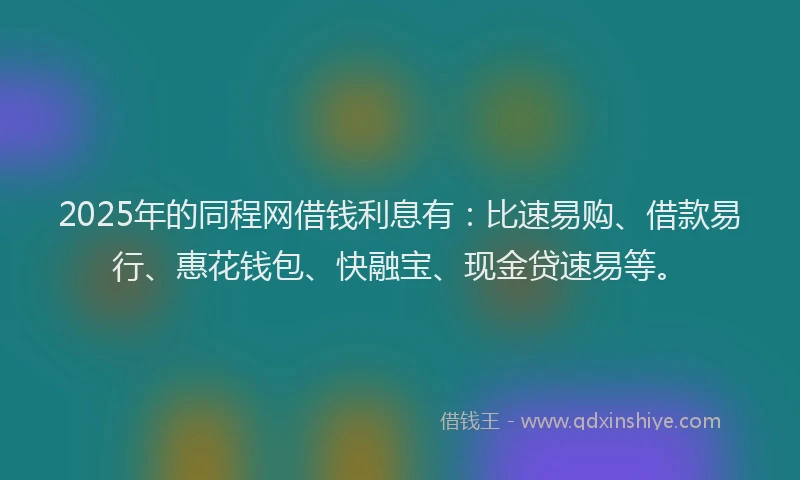 2025年的同程网借钱利息有：比速易购、借款易行、惠花钱包、快融宝、现金贷速易等。