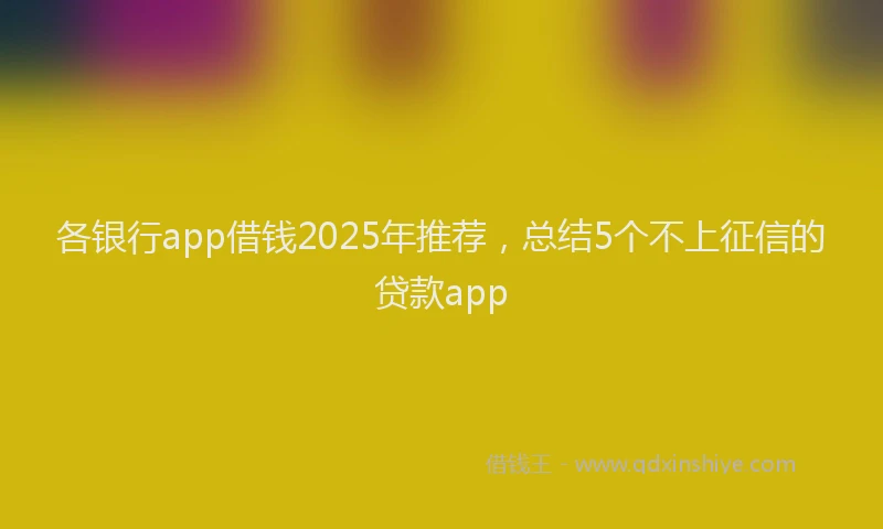 各银行app借钱2025年推荐，总结5个不上征信的贷款app