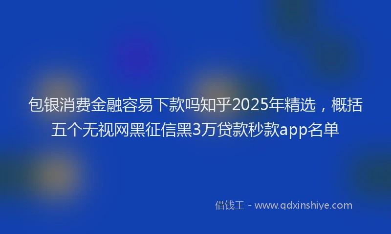 包银消费金融容易下款吗知乎2025年精选，概括五个无视网黑征信黑3万贷款秒款app名单