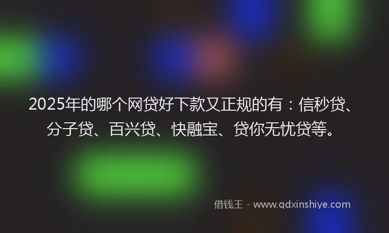2025年的哪个网贷好下款又正规的有：信秒贷、分子贷、百兴贷、快融宝、贷你无忧贷等。
