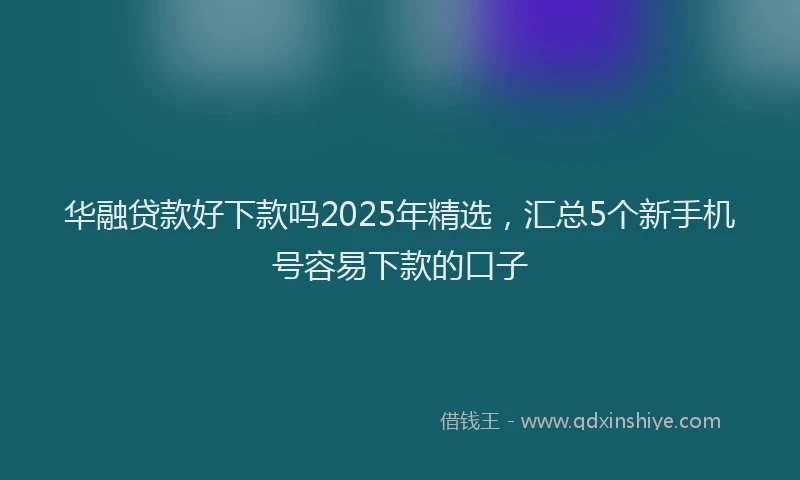 华融贷款好下款吗2025年精选，汇总5个新手机号容易下款的口子
