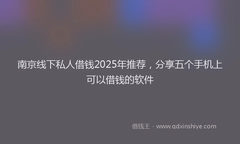 南京线下私人借钱2025年推荐，分享五个手机上可以借钱的软件