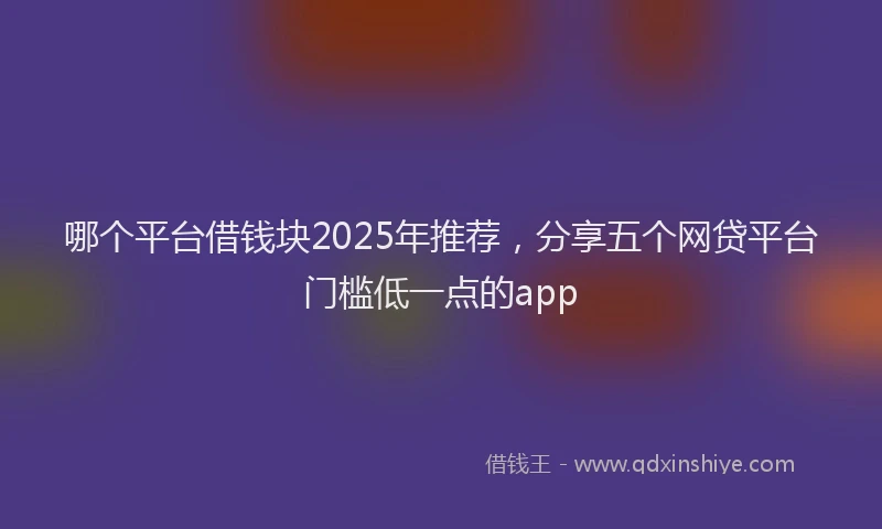 哪个平台借钱块2025年推荐，分享五个网贷平台门槛低一点的app