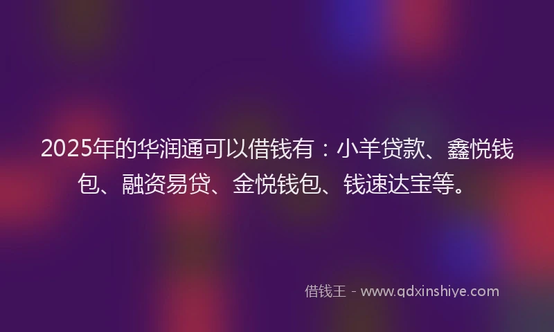 2025年的华润通可以借钱有：小羊贷款、鑫悦钱包、融资易贷、金悦钱包、钱速达宝等。