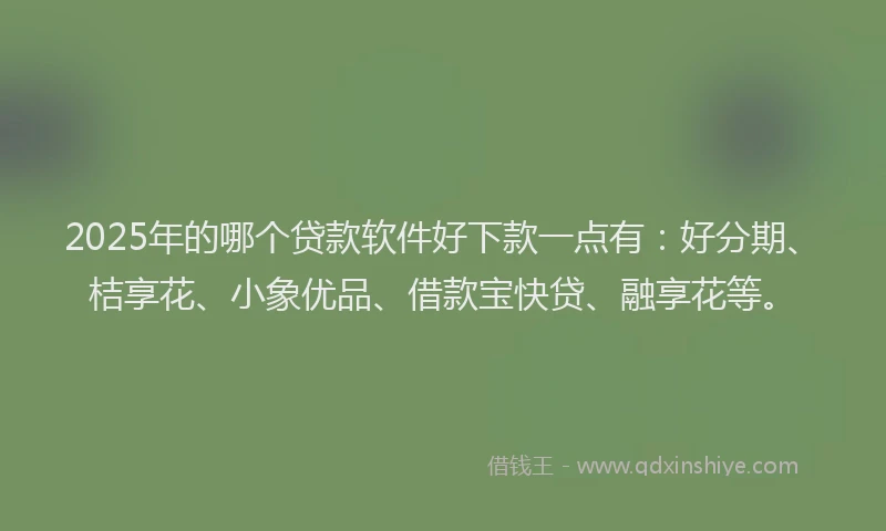 2025年的哪个贷款软件好下款一点有：好分期、桔享花、小象优品、借款宝快贷、融享花等。