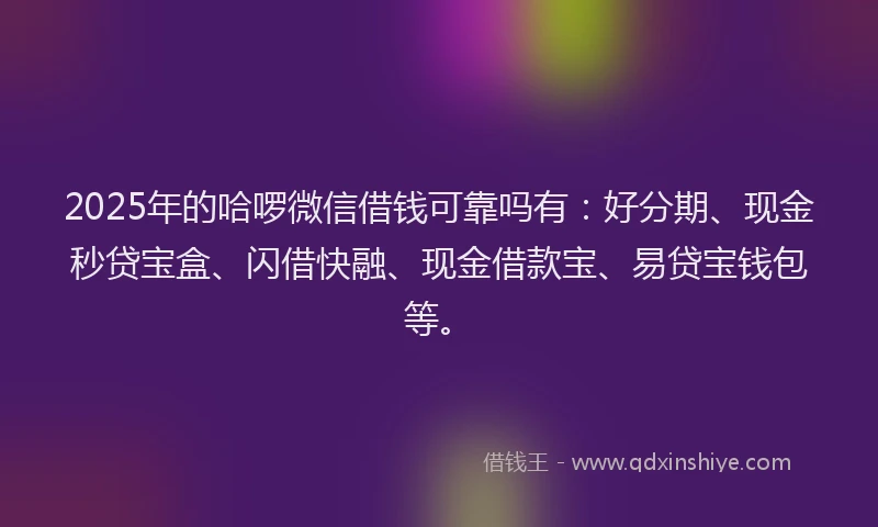 2025年的哈啰微信借钱可靠吗有：好分期、现金秒贷宝盒、闪借快融、现金借款宝、易贷宝钱包等。