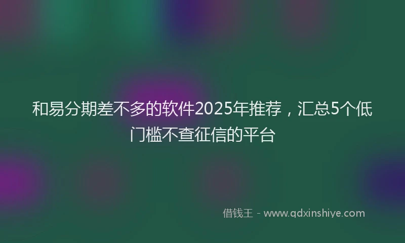 和易分期差不多的软件2025年推荐，汇总5个低门槛不查征信的平台