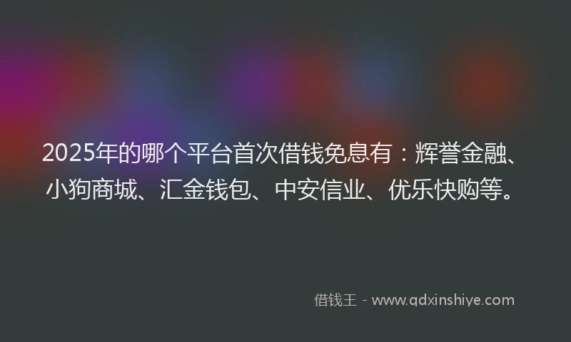 2025年的哪个平台首次借钱免息有：辉誉金融、小狗商城、汇金钱包、中安信业、优乐快购等。