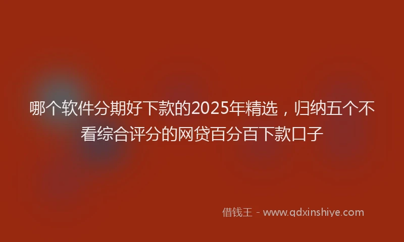 哪个软件分期好下款的2025年精选，归纳五个不看综合评分的网贷百分百下款口子