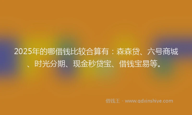 2025年的哪借钱比较合算有：森森贷、六号商城、时光分期、现金秒贷宝、借钱宝易等。