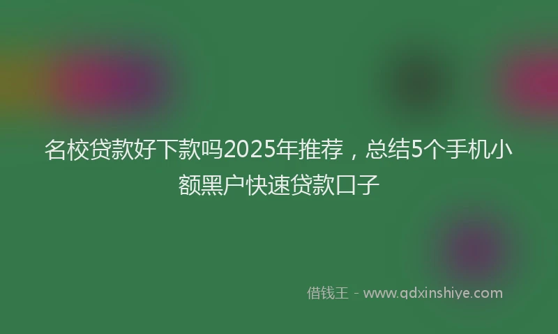 名校贷款好下款吗2025年推荐，总结5个手机小额黑户快速贷款口子