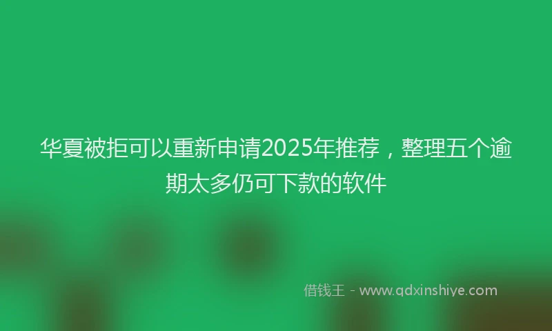 华夏被拒可以重新申请2025年推荐，整理五个逾期太多仍可下款的软件